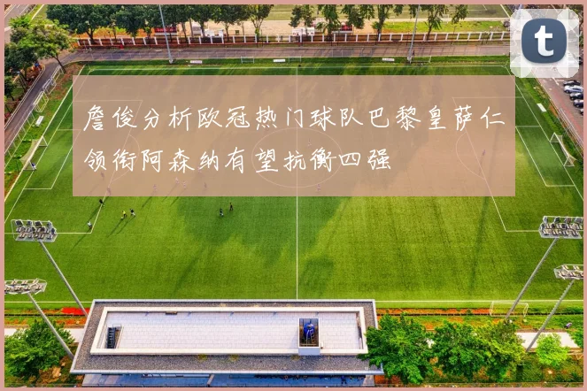 詹俊分析欧冠热门球队巴黎皇萨仁领衔阿森纳有望抗衡四强