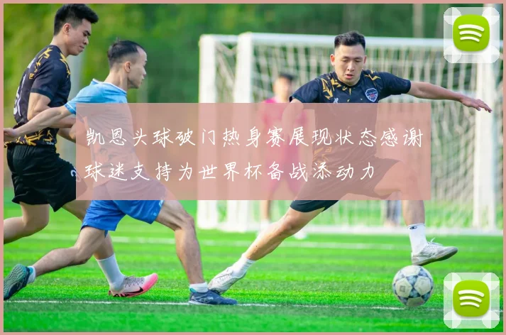 凯恩头球破门热身赛展现状态感谢球迷支持为世界杯备战添动力