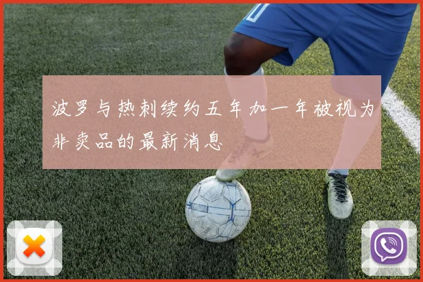 波罗与热刺续约五年加一年被视为非卖品的最新消息