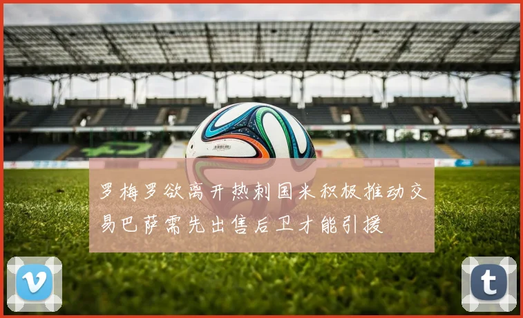 罗梅罗欲离开热刺国米积极推动交易巴萨需先出售后卫才能引援
