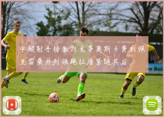 中超射手榜激烈竞争奥斯卡费利佩克雷桑并列领跑拉唐紧随其后