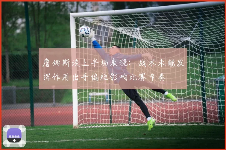 詹姆斯谈上半场表现:战术未能发挥作用出手偏短影响比赛节奏