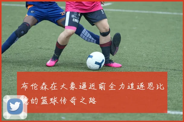 布伦森在大象逼近前全力追逐恩比德的篮球传奇之路