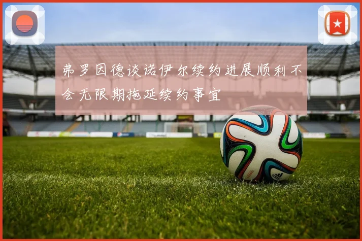 弗罗因德谈诺伊尔续约进展顺利不会无限期拖延续约事宜