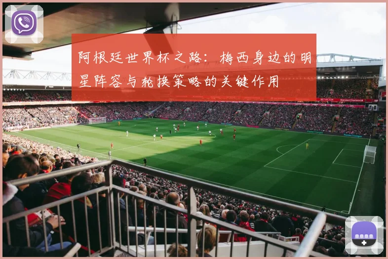 阿根廷世界杯之路：梅西身边的明星阵容与轮换策略的关键作用