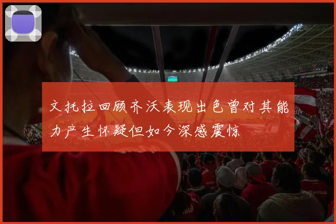 文托拉回顾齐沃表现出色曾对其能力产生怀疑但如今深感震惊