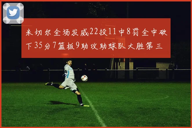 米切尔全场发威22投11中8罚全中砍下35分7篮板9助攻助球队大胜第三节独得20分