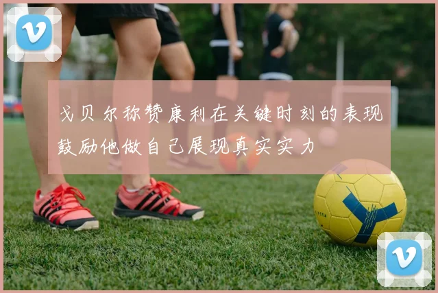 戈贝尔称赞康利在关键时刻的表现鼓励他做自己展现真实实力